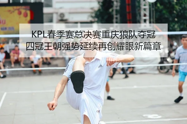 KPL春季赛总决赛重庆狼队夺冠 四冠王朝强势延续再创耀眼新篇章