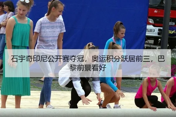 石宇奇印尼公开赛夺冠，奥运积分跃居前三，巴黎前景看好