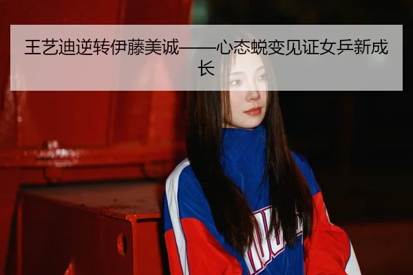 王艺迪逆转伊藤美诚——心态蜕变见证女乒新成长