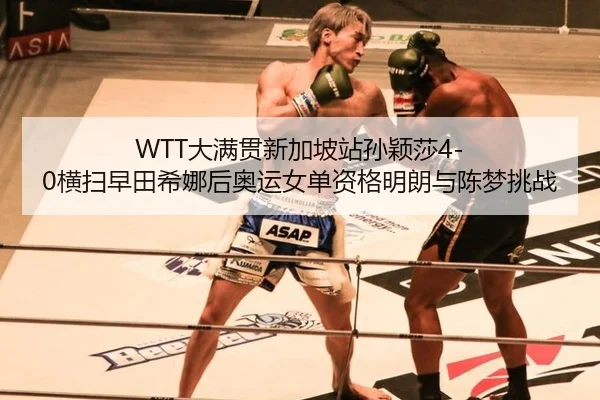 WTT大满贯新加坡站孙颖莎4-0横扫早田希娜后奥运女单资格明朗与陈梦挑战