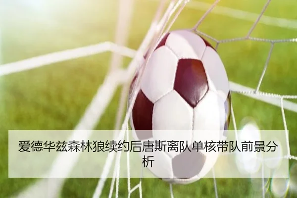 爱德华兹森林狼续约后唐斯离队单核带队前景分析