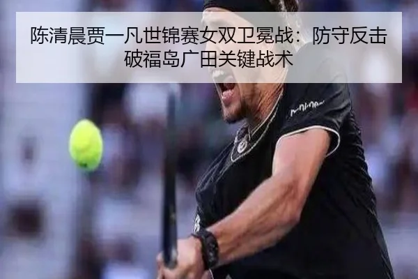 陈清晨贾一凡世锦赛女双卫冕战：防守反击破福岛广田关键战术