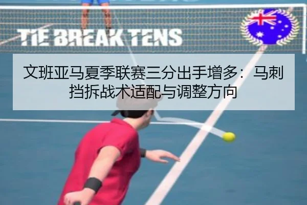 文班亚马夏季联赛三分出手增多：马刺挡拆战术适配与调整方向